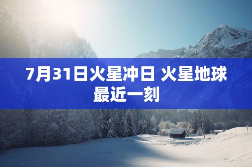 7月31日火星冲日 火星地球最近一刻