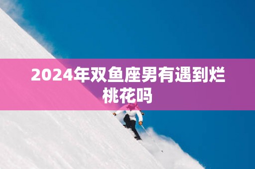 2025年双鱼座男有遇到烂桃花吗