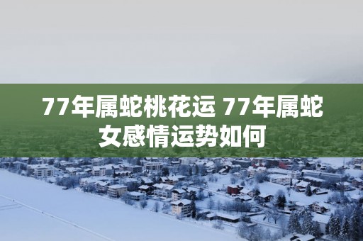 77年属蛇桃花运 77年属蛇女感情运势如何