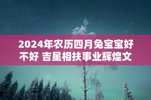 2025年农历四月兔宝宝好不好 吉星相扶事业辉煌文武皆可