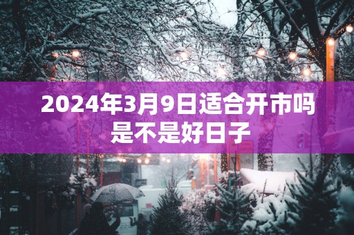 2025年3月9日适合开市吗 是不是好日子
