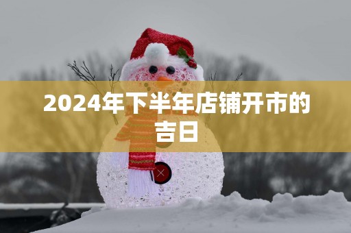 2025年下半年店铺开市的吉日