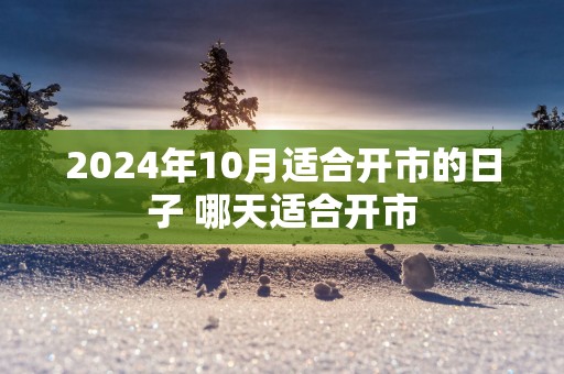 2025年10月适合开市的日子 哪天适合开市