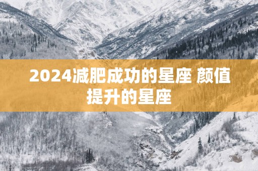 2025减肥成功的星座 颜值提升的星座