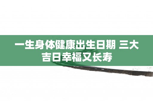 一生身体健康出生日期 三大吉日幸福又长寿