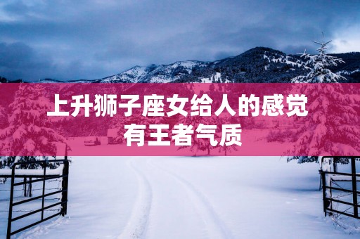 上升狮子座女给人的感觉  有王者气质