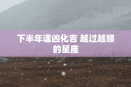 下半年逢凶化吉 越过越顺的星座