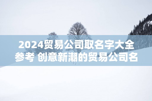 2025贸易公司取名字大全参考 创意新潮的贸易公司名字免费