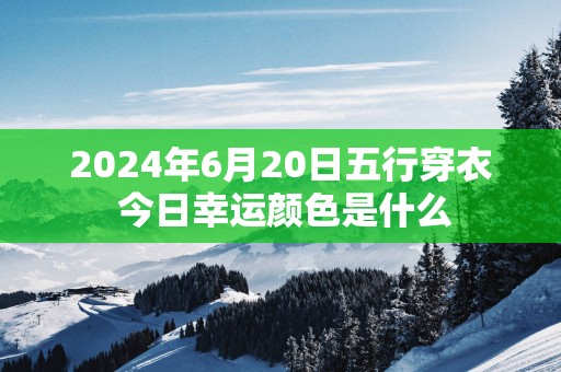2025年6月20日五行穿衣 今日幸运颜色是什么