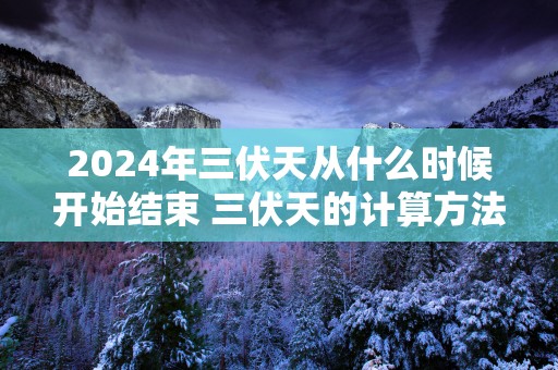 2025年三伏天从什么时候开始结束 三伏天的计算方法