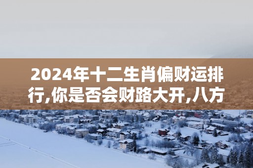 2024年十二生肖偏财运排行,你是否会财路大开,八方来财！