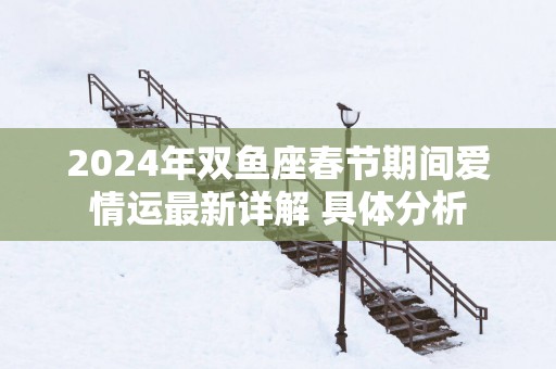 2025年双鱼座春节期间爱情运最新详解 具体分析
