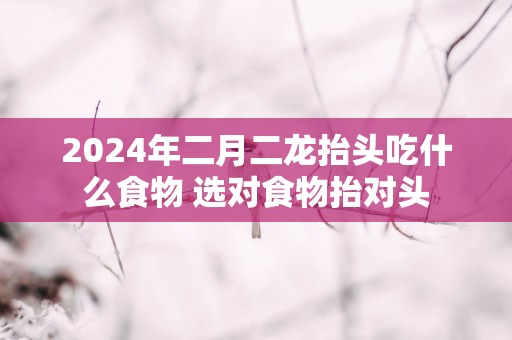 2025年二月二龙抬头吃什么食物 选对食物抬对头