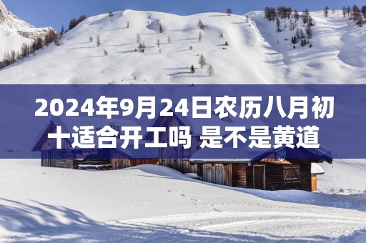 2025年9月24日农历八月初十适合开工吗 是不是黄道吉日