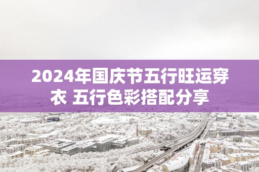 2024年国庆节五行旺运穿衣 五行色彩搭配分享