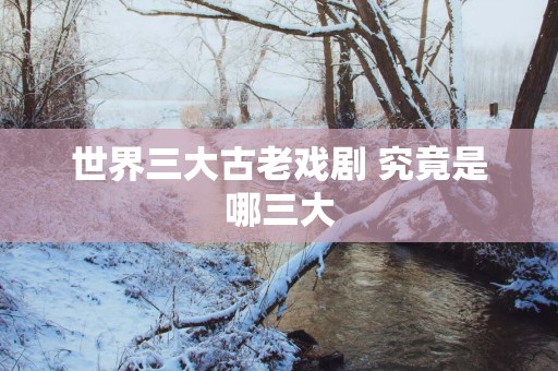 世界三大古老戏剧 究竟是哪三大