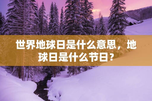 世界地球日是什么意思，地球日是什么节日？