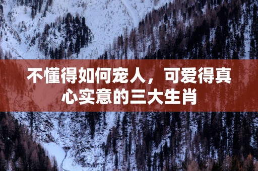 不懂得如何宠人，可爱得真心实意的三大生肖