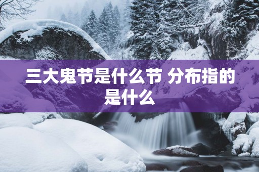 三大鬼节是什么节 分布指的是什么