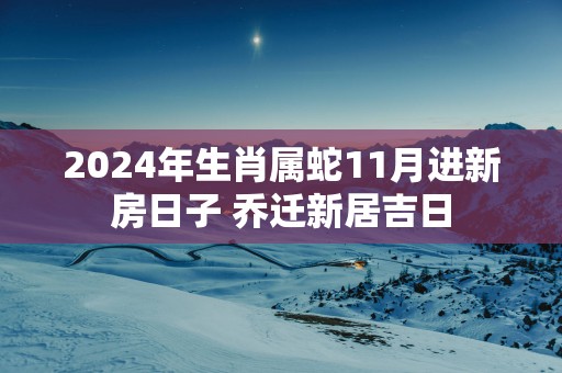 2025年生肖属蛇11月进新房日子 乔迁新居吉日