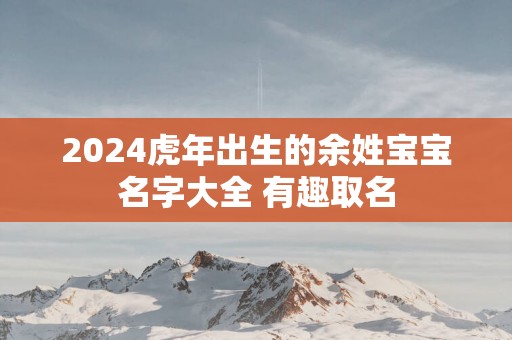 2025蛇年出生的余姓宝宝名字大全 有趣取名
