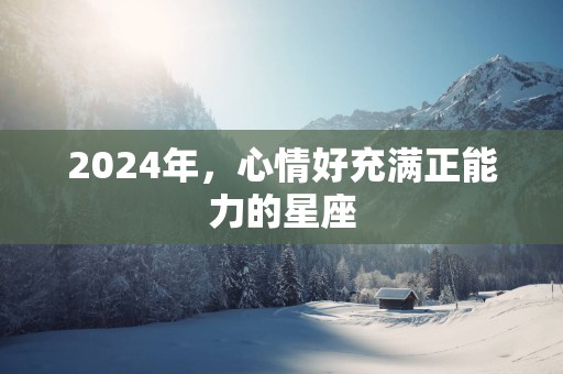 2025年，心情好充满正能力的星座