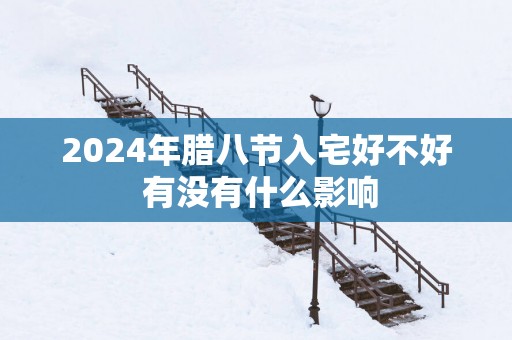 2025年腊八节入宅好不好 有没有什么影响