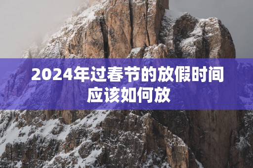 2025年过春节的放假时间 应该如何放