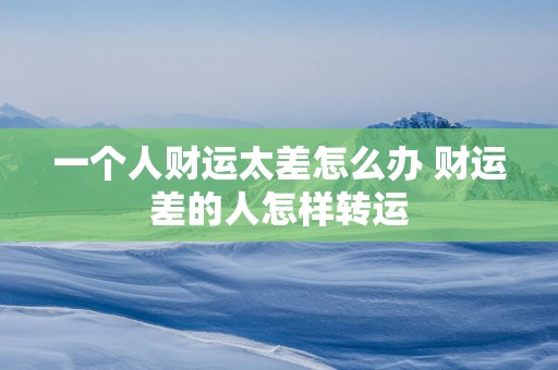 一个人财运太差怎么办 财运差的人怎样转运