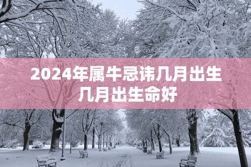 2025年属牛忌讳几月出生 几月出生命好