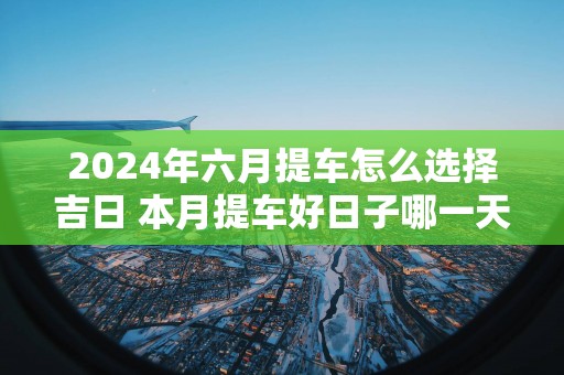 2025年六月提车怎么选择吉日 本月提车好日子哪一天
