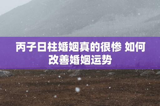 丙子日柱婚姻真的很惨 如何改善婚姻运势
