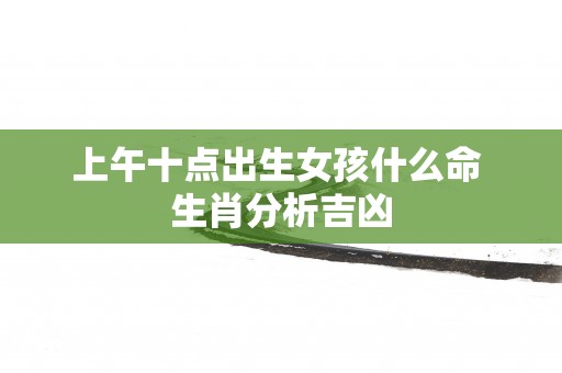 上午十点出生女孩什么命 生肖分析吉凶