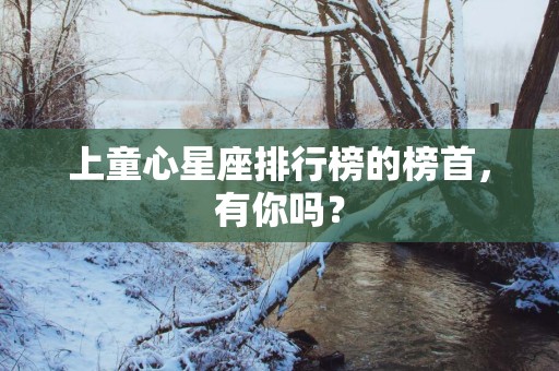 上童心星座排行榜的榜首，有你吗？
