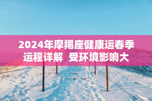 2025年摩羯座健康运春季运程详解  受环境影响大