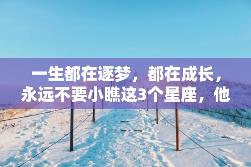 一生都在逐梦，都在成长，永远不要小瞧这3个星座，他们早晚辉煌