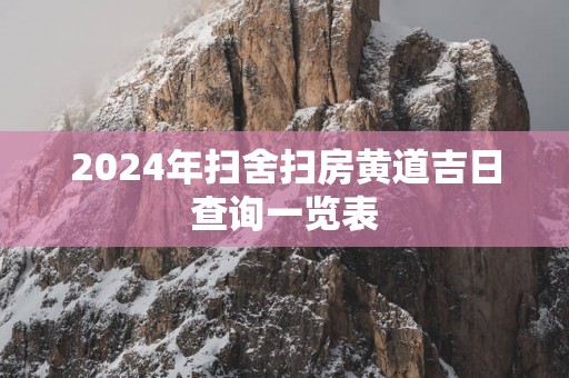 2025年扫舍扫房黄道吉日查询一览表 2025年扫舍扫房黄道吉日查询一览表