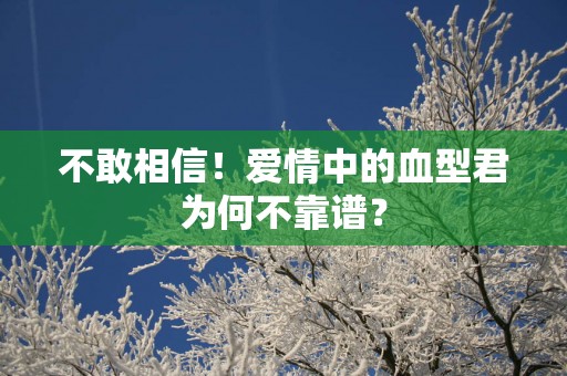 不敢相信！爱情中的血型君为何不靠谱？