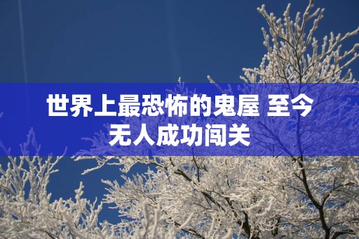 世界上最恐怖的鬼屋 至今无人成功闯关
