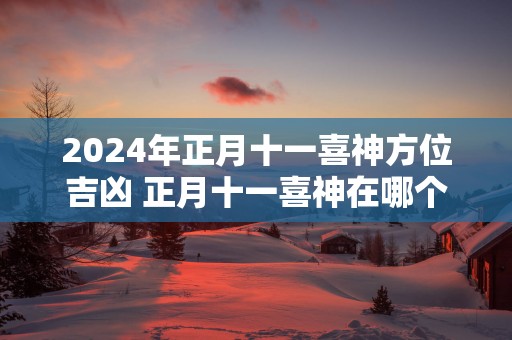 2025年正月十一喜神方位吉凶 正月十一喜神在哪个吉利方位