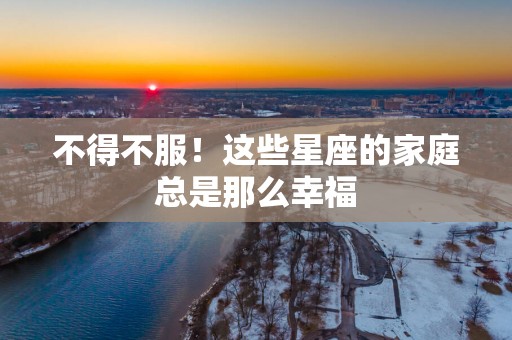 不得不服！这些星座的家庭总是那么幸福