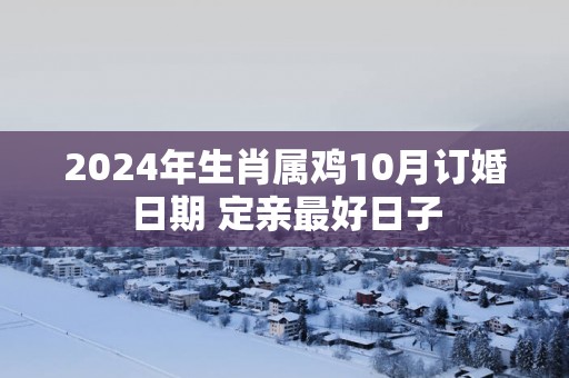 2025年生肖属鸡10月订婚日期 定亲最好日子