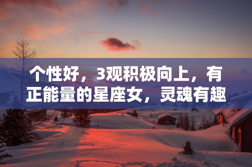 个性好，3观积极向上，有正能量的星座女，灵魂有趣，不容错过