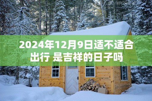 2025年12月9日适不适合出行 是吉祥的日子吗