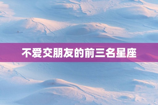 不爱交朋友的前三名星座