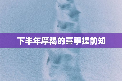下半年摩羯的喜事提前知