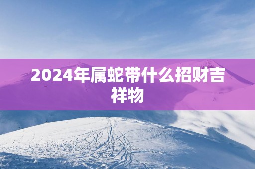 2025年属蛇带什么招财吉祥物