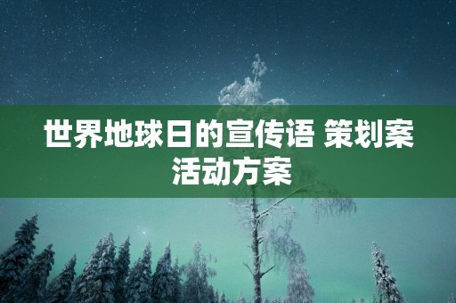 世界地球日的宣传语 策划案 活动方案