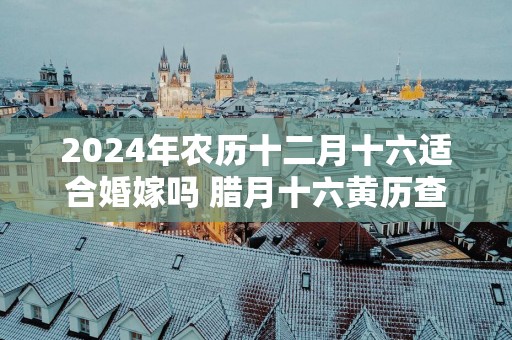 2025年农历十二月十六适合婚嫁吗 腊月十六黄历查询