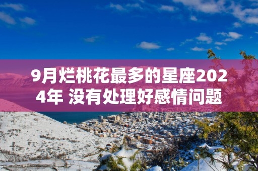 9月烂桃花最多的星座2025年 没有处理好感情问题
